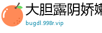 大胆露阴娇嫩屁眼诱惑挑逗国产裸聊