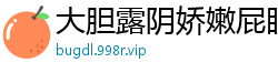 大胆露阴娇嫩屁眼诱惑挑逗国产裸聊